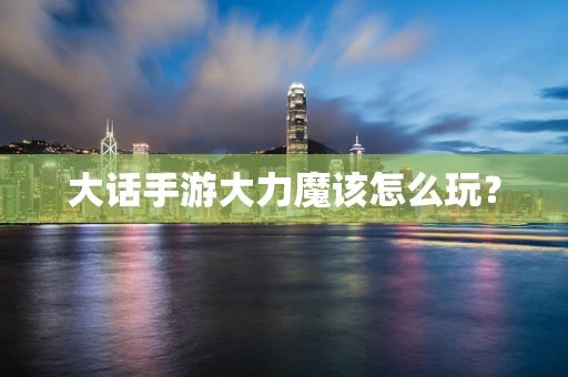 大话手游大力魔该怎么玩？