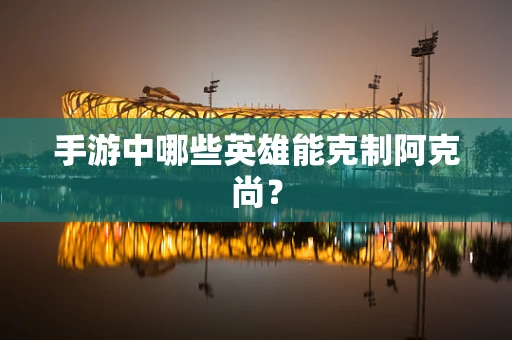 手游中哪些英雄能克制阿克尚？