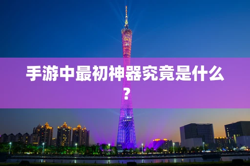 手游中最初神器究竟是什么？