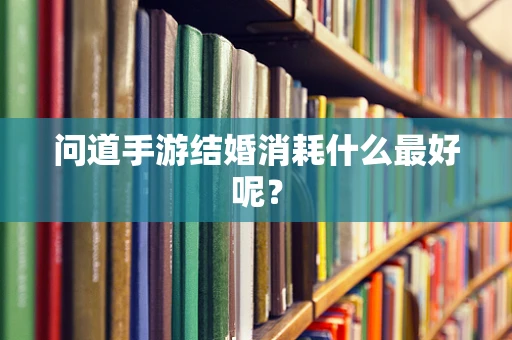问道手游结婚消耗什么最好呢？