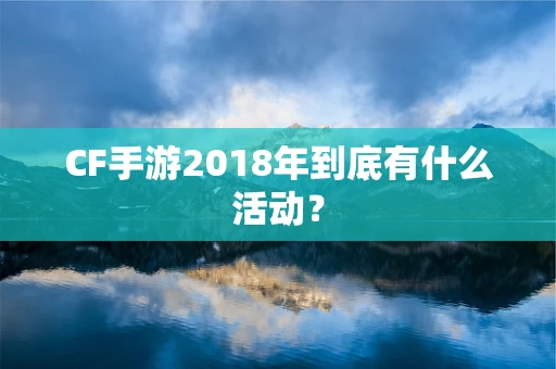 CF手游2018年到底有什么活动？
