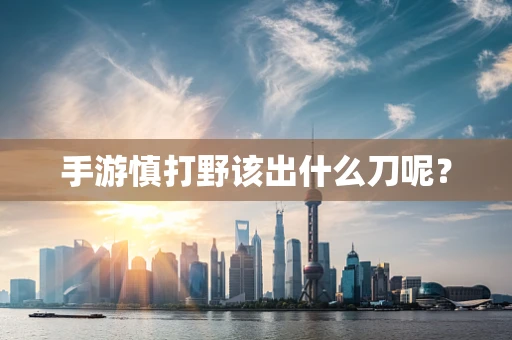 手游慎打野该出什么刀呢？