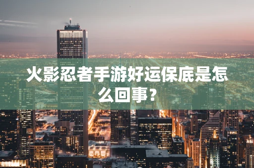 火影忍者手游好运保底是怎么回事？