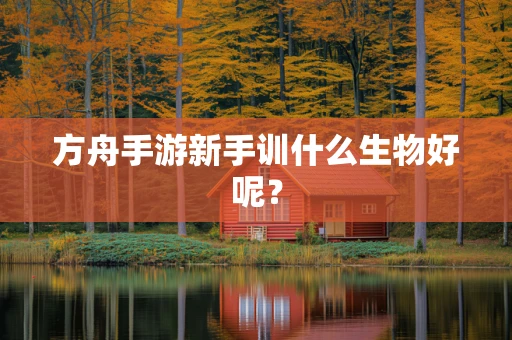 方舟手游新手训什么生物好呢？