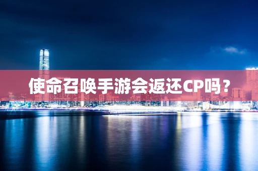 使命召唤手游会返还CP吗？