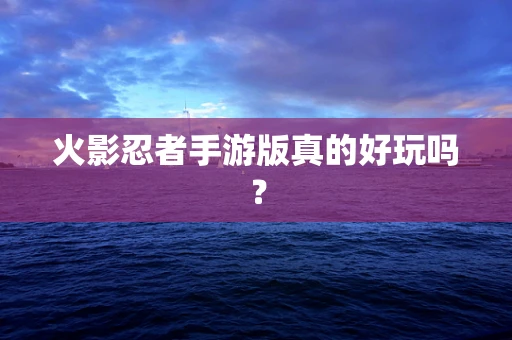 火影忍者手游版真的好玩吗？