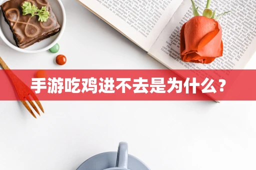 手游吃鸡进不去是为什么？
