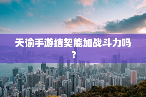 天谕手游结契能加战斗力吗？