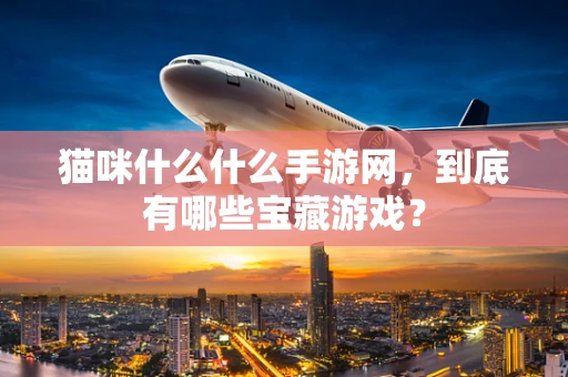 猫咪什么什么手游网，到底有哪些宝藏游戏？