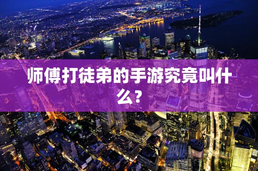 师傅打徒弟的手游究竟叫什么？