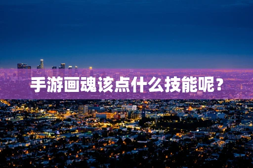 手游画魂该点什么技能呢？
