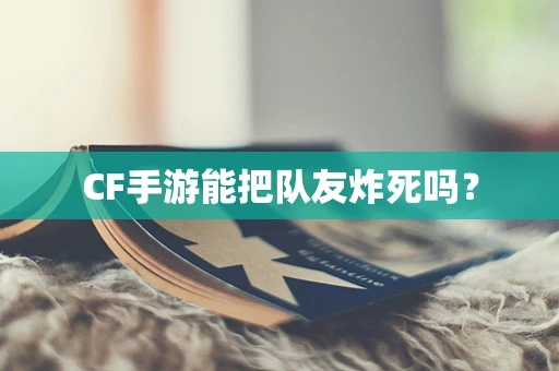 CF手游能把队友炸死吗？