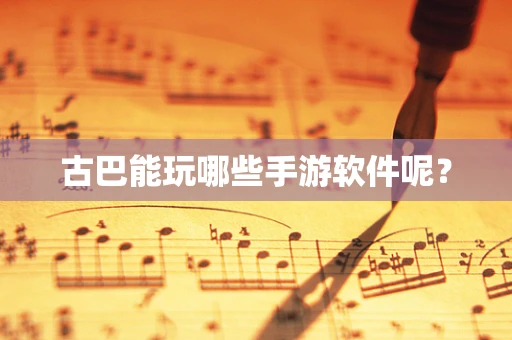 古巴能玩哪些手游软件呢？