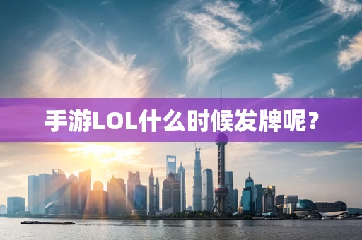 手游LOL什么时候发牌呢？