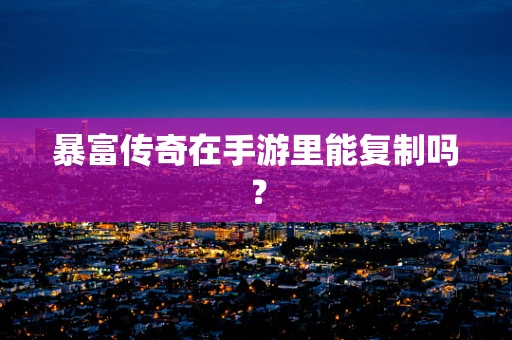暴富传奇在手游里能复制吗？
