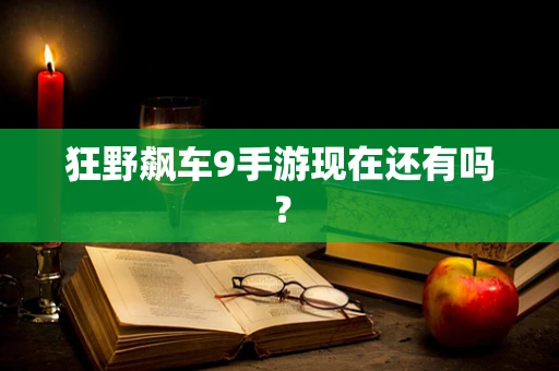 狂野飙车9手游现在还有吗？