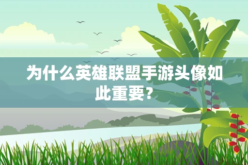 为什么英雄联盟手游头像如此重要？