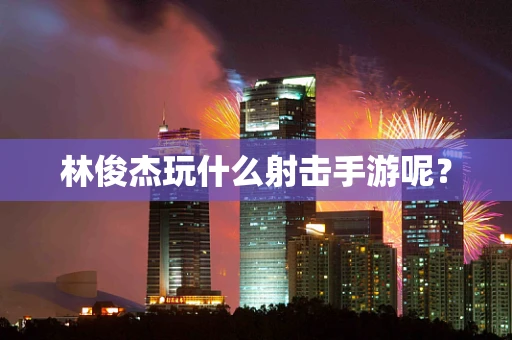 林俊杰玩什么射击手游呢？