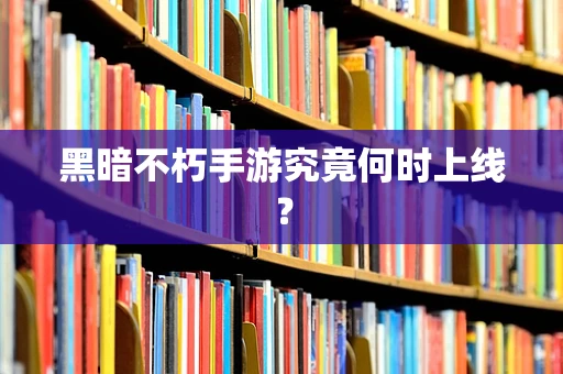 黑暗不朽手游究竟何时上线？