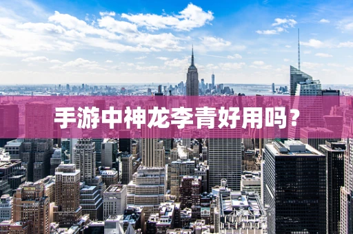手游中神龙李青好用吗？