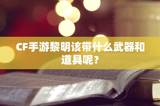 CF手游黎明该带什么武器和道具呢？