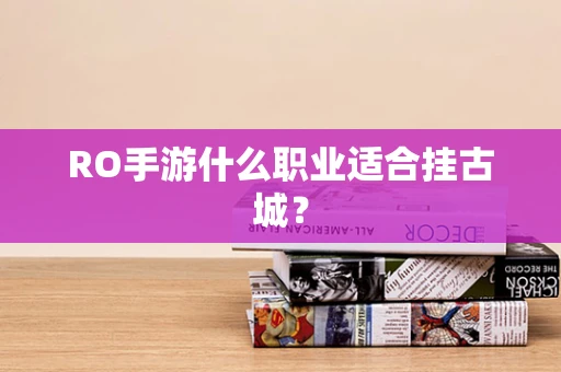 RO手游什么职业适合挂古城？
