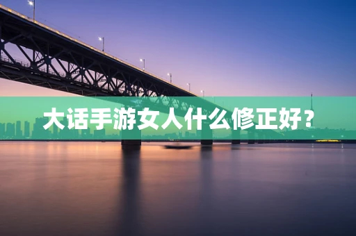 大话手游女人什么修正好？