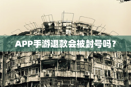APP手游退款会被封号吗？