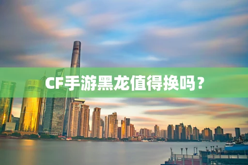 CF手游黑龙值得换吗？