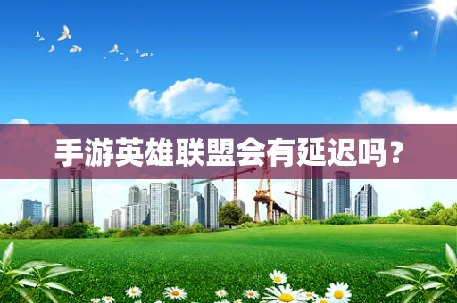 手游英雄联盟会有延迟吗？