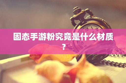 固态手游粉究竟是什么材质？
