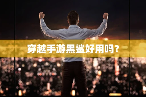 穿越手游黑鲨好用吗？