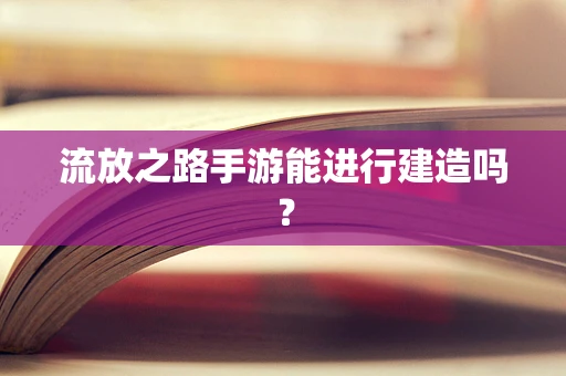 流放之路手游能进行建造吗？