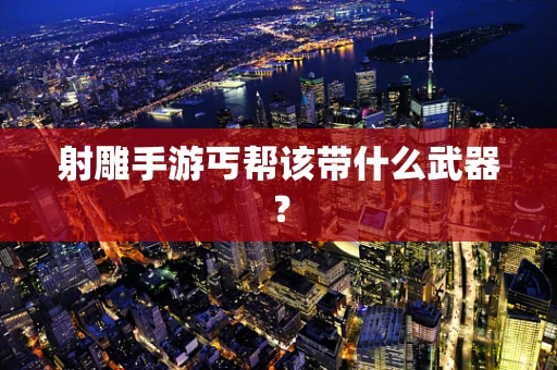 射雕手游丐帮该带什么武器？