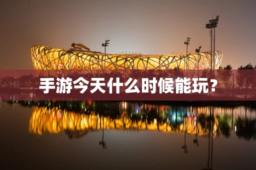 手游今天什么时候能玩？