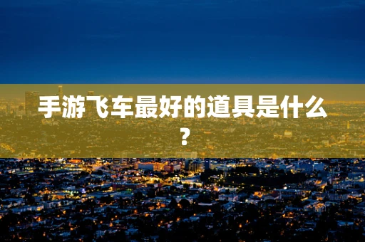 手游飞车最好的道具是什么？