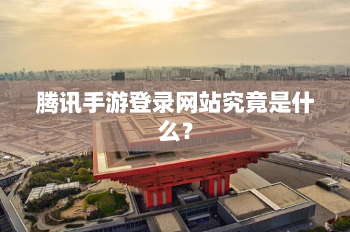 腾讯手游登录网站究竟是什么？