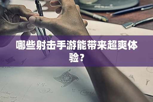 哪些射击手游能带来超爽体验？