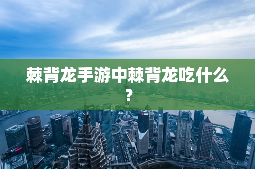 棘背龙手游中棘背龙吃什么？
