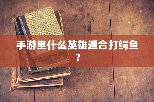 手游里什么英雄适合打鳄鱼？