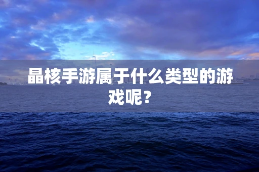 晶核手游属于什么类型的游戏呢？