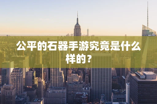 公平的石器手游究竟是什么样的？