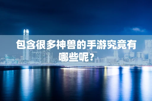 包含很多神兽的手游究竟有哪些呢？