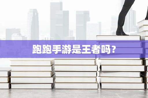 跑跑手游是王者吗？
