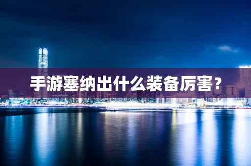 手游塞纳出什么装备厉害？