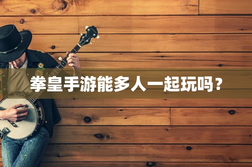 拳皇手游能多人一起玩吗？