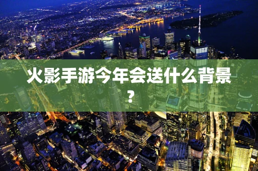 火影手游今年会送什么背景？