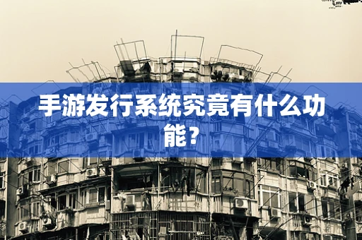 手游发行系统究竟有什么功能？