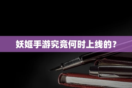 妖姬手游究竟何时上线的？