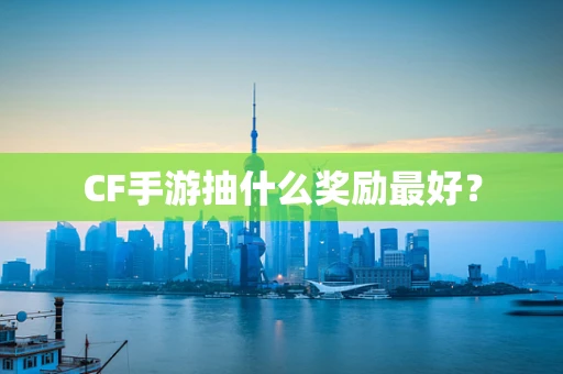 CF手游抽什么奖励最好？